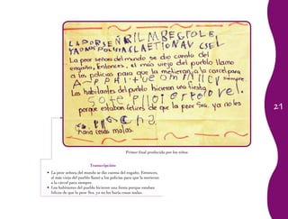 21
Primer final producido por los niños
Transcripción:
La peor señora del mundo se dio cuenta del engaño. Entonces,•	
el más viejo del pueblo llamó a los policías para que la metieran
a la cárcel para siempre.
Los habitantes del pueblo hicieron una fiesta porque estaban•	
felices de que la peor Sra. ya no les haría cosas malas.
 