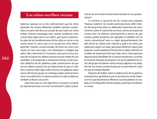 262
Los niños escriben recetas
Sabemos (porque así se dice últimamente) que los niños
aprenden de manera diferente; también estamos conven-
cidos (es parte del discurso actual) de que todos los niños
utilizan diversas estrategias para resolver problemas. Pero
¿cómo tiene lugar esto en un salón?, ¿por qué es importan-
te saber de las manifestaciones de los niños en torno a una
misma tarea? Es cierto que en la escuela los niños deben
aprender maneras convencionales de hacer las cosas (una
receta, en este caso) pero, ¿nos detenemos a indagar qué
saben ellos realmente? En ocasiones creía que la única ma-
nera de recuperar los saberes previos era por medio de una
asamblea, o de preguntas y respuestas. Gracias a esta situa-
ción didáctica de las gelatinas pude convencerme de que
son los saberes previos los que determinan lo que un niño
hace o piensa sobre algo:todos hicimos una gelatina,todos
somos del mismo grupo;sin embargo,¡todos representaron
cosas muy distintas! Los saberes previos no sólo se platican,
también se llevan a la acción.
¿Qué hace que un niño elija letras o números? ¿Cuál de
las representaciones es la más“conveniente”? ¿Qué caracte-
rísticas de una receta convencional rescatan en sus produc-
ciones?
La escritura y ejecución de las recetas para preparar
“Nuestra Gelatina” me resultó particularmente difícil. Den-
tro del grupo hay niños en diferentes momentos de cono-
cimiento sobre el sistema de escritura y de los principios de
conteo. Esto me detenía continuamente a pensar de qué
manera podría presentar, por ejemplo, el rotafolio con “la
receta convencional” para su mejor aprovechamiento. Por
ello, decidí no utilizar este material y pedí a los niños que
explicaran, según sus ideas, qué pasos deberían seguir para
preparar nuestra gelatina.El hecho de no haber ofrecido un
modelo de receta permitió que cada niño y niña expresara
algunas particularidades de su manera de pensar y concebir
la escritura.Después de preparar una de las gelatinas los ni-
ños del grupo escribieron varias recetas (algunas muy aleja-
das de una receta convencional) que me permitieron notar
en qué se estaban fijando.
Después de hablar sobre la elaboración de la gelatina,
la preparamos guiándonos por lo que decía la receta impre-
sa en la caja del producto.Mientras nuestra gelatina se cua-
jaba en el refrigerador, formé parejas y pedí que escribieran
su receta:
 