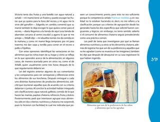 319
Victoria tenía dos frutas y una botella con agua natural, y
señaló —mi mamá tiene un frutero y puedo escoger las fru-
tas que yo quiera para la hora del recreo, y mi agua me la
sirve del garrafón—. Edgardo, en cambio, comentó que su
mamá también lo deja escoger lo que quiera comer para el
recreo, —diario llegamos a la tienda de aquí (una tienda de
abarrotes cercana al centro escolar) y agarro lo que se me
antoje—; Xitlalli dijo —mi abuelita nomás me da comida en
la mañana, y como mi mamá llega temprano por mí para
traerme, me dan sopa y tortilla para comer en el recreo o
pollo o frijolitos.
Con estas opiniones identifiqué las variaciones en los
alimentos que los niños traen de su hogar y cómo se refleja
en lo que aprenden acerca de la alimentación; en algunos
casos, de manera acertada pero en otros no, como el de
Xitlalli, quien usualmente come tres horas después de lo
que regularmente debería ser.
Leí del registro anterior algunos de sus comentarios
y los comparamos para ver semejanzas y diferencias entre
los alimentos de sus loncheras. Después entregué a cada
uno distintas ilustraciones de productos alimenticios, soli-
cité que reunieran aquellas que, de acuerdo con su criterio,
deberían ir juntos.Al concluir la actividad habían integrado
seis clasificaciones: agua natural, galletas, comida de la que
hacen las mamás, papitas chatarra, refrescos, fruta y dulces.
Posteriormente, pedí que intentaran agrupar esos alimen-
tos sólo en dos criterios:nutritivos y chatarra;me sorprendí,
pues lo hicieron con facilidad, lo cual me indicaba que po-
seen un conocimiento previo, pero esto no era suficiente
porque la competencia señala Prácticar medidas, y en rea-
lidad no lo estaban haciendo; es decir, no me refiero a la
clasificación, porque sus criterios de agrupación desde los
generales hasta los dos específicos que solicité fueron con-
gruentes y lógicos; sin embargo, no tenía sentido saberlo
si el consumo de alimentos chatarra seguía prevaleciendo
como una práctica común.
Les pedí de tarea que investigaran por qué se llaman
alimentos nutritivos y a otros se les denomina chatarra,ade-
más de registrar los que son de su preferencia y aquellos que
no les agradan (como se muestra en las imágenes);también
les dije que después de desayunar en su casa registraran lo
que habían ingerido.
Alimentos que son de la preferencia de los niños
y alimentos que no les agradan
 