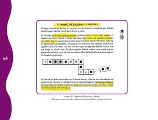 64
Imagen 5. Dominó de figuras y colores.
Guía para madres y padres. Material para actividades y juegos educativos
 