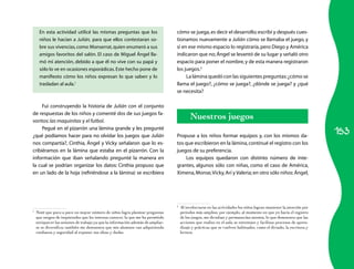 En esta actividad utilicé las mismas preguntas que los                       cómo se juega, es decir el desarrollo; escribí y después cues­
     niños le hacían a Julián, para que ellos contestaran so­                     tionamos nuevamente a Julián cómo se llamaba el juego, y
     bre sus vivencias, como Monserrat, quien enumeró a sus                       si en ese mismo espacio lo registraría, pero Diego y América
     amigos favoritos del salón. El caso de Miguel Ángel lla­                     indicaron que no; Ángel se levantó de su lugar y señaló otro
     mó mi atención, debido a que él no vive con su papá y                        espacio para poner el nombre, y de esta manera registraron
     sólo lo ve en ocasiones esporádicas. Este hecho pone de                      los juegos.2
     manifiesto cómo los niños expresan lo que saben y lo                              La lámina quedó con las siguientes preguntas: ¿cómo se
     trasladan al aula.1                                                          llama el juego?, ¿cómo se juega?, ¿dónde se juega? y ¿qué
                                                                                  se necesita?

     Fui construyendo la historia de Julián con el conjunto
de respuestas de los niños y comenté dos de sus juegos fa­
voritos: las maquinitas y el futbol.
                                                                                           Nuestros juegos
                                                                                                                                                                      153
     Pegué en el pizarrón una lámina grande y les pregunté
¿qué podíamos hacer para no olvidar los juegos que Julián                         Propuse a los niños formar equipos y, con los mismos da­
nos compartía?, Cinthia, Ángel y Vicky señalaron que lo es­                       tos que escribieron en la lámina, continué el registro con los
cribiéramos en la lámina que estaba en el pizarrón. Con la                        juegos de su preferencia.
información que iban señalando pregunté la manera en                                  Los equipos quedaron con distinto número de inte­
la cual se podrían organizar los datos: Cinthia propuso que                       grantes, algunos sólo con niñas, como el caso de América,
en un lado de la hoja (refiriéndose a la lámina) se escribiera                    Ximena, Monse, Vicky, Arí y Valeria; en otro sólo niños: Ángel,




                                                                                  2
                                                                                      Al involucrarse en las actividades los niños logran mantener la atención por
1
    Noté que poco a poco un mayor número de niños logra plantear preguntas            periodos más amplios; por ejemplo, al momento en que yo hacía el registro
    que surgen de inquietudes que les interesa conocer, lo que me ha permitido        de los juegos, me dictaban y permanecían atentos, lo que demuestra que las
    enriquecer las sesiones de trabajo ya que la información además de ampliar-       acciones que realizo en el aula se entretejen y facilitan procesos de apren-
    se se diversifica; también me demuestra que mis alumnos van adquiriendo           dizaje y prácticas que se vuelven habituales, como el dictado, la escritura y
    confianza y seguridad al exponer sus ideas y dudas.                               lectura.
 