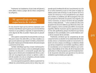 Finalmente nos trasladamos al área verde del plantel y      prendo que la movilización de esos conocimientos no se da
entre plática, música y juegos (de los niños) compartimos        en un único momento, ya que un niño pone en juego sus
los refrigerios.                                                 saberes previos todo el tiempo, no sólo al opinar sino en su
                                                                 manera de interactuar, en los procedimientos que utilizan
                                                                 para resolver un problema; por ello el programa dice que

      Mi aprendizaje en esta                                     esta perspectiva “demanda una práctica más exigente y, en
                                                                 ciertos momentos, un avance más lento del que probable-
      experiencia de trabajo                                     mente se había planeado…”7 como sucedió en la discusión
                                                                 grupal de esta situación didáctica que llevó a los niños a de-
En esta situación logré que los alumnos expresaran senti-        batir, comparar y tomar acuerdos para definir una situación
mientos e identificaran qué los genera, así como las distintas   específica. Además mostraron que las experiencias escola-
maneras en que podemos responder al experimentarlos y            res han sido significativas, porque recordaron lo que hemos
cómo algunas de ellas se pueden mejorar para no perjudi-         realizado en otras actividades, como cuando hablaron acer-

                                                                                                                                  311
carnos.                                                          ca de los corazones de los animales.
     Otro aspecto sustancial fue el acercamiento con los pa-          Finalmente, corroboré que las competencias de este
dres, pues conocí más sobre ellos y sus hijos; visualicé y su-   campo formativo se abordan en la cotidianidad del trabajo
gerí acciones prácticas que desde mi ámbito y el de la fami-     escolar, incluso su tratamiento puede ser transversal en re-
lia puede mejorar para el fortalecimiento del autoconcepto       lación con otros campos; sin embargo, no debemos olvidar
y autonomía en los niños.                                        que dichas competencias son también específicas y deben
     También identifiqué que hay un buen nivel de partici-       ser consideradas con un tratamiento didáctico que contri-
pación en los niños, aunque a veces es prolongado porque         buya a desarrollarlas en los niños; de ahí la importancia de
sostienen una discusión o conversación grupal; claro, hay        profundizar en ellas, de propiciar y permitir el planteamien-
alguno que se distrae, pero inmediatamente llamo su aten-        to de situaciones educativas que generen en los alumnos
ción con una pregunta para conocer su opinión o saber si         verdaderas oportunidades para aprender.
está de acuerdo o no con un compañero, y de esta manera
vuelvo a involucrarlo en la actividad.
     Con esta experiencia aprendí a valorar y a poner de ma-
nifiesto los conocimientos previos de los niños; hoy com-        7
                                                                     SEP (2004), Programa de Educación Preescolar, México.
 