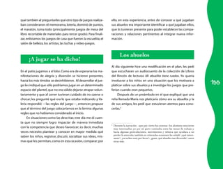 155 
que también al preguntarles qué otro tipo de juegos realiza­ban 
consideraron: el memorama, lotería, dominó de puntos, 
el maratón, toma todo (principalmente juegos de mesa del 
libro recortable de materiales para tercer grado). Para finali­zar, 
enlistamos los juegos de casa que fueron: la escuelita, el 
salón de belleza, los artistas, las luchas y video-juegos. 
¡A jugar se ha dicho! 
En el patio jugamos a el lobo. Como era de esperarse las ma­nifestaciones 
de alegría y diversión se hicieron presentes, 
hasta los más tímidos se desinhibieron. Al desarrollar el jue­go 
les indiqué que sólo podríamos jugar en un determinado 
espacio del plantel, que no era válido dejarse atrapar volun­tariamente 
y que al correr tuvieran cuidado de no caerse o 
chocar; les pregunté qué era lo que estaba indicando y Va­leria 
respondió —las reglas del juego—, entonces propuse 
que al término del juego colocaríamos en la lámina algunas 
reglas que no habíamos considerado al inicio. 
En situaciones como las descritas este día me di cuen­ta 
que no siempre logro impactar de manera inmediata 
con la competencia que deseo favorecer; es decir, muchas 
veces necesito plantear y conocer en mayor medida qué 
saben los niños, registrar, discutir, socializar sus ideas, mis­mas 
que les permitan, como en esta ocasión, comparar; por 
ello, en esta experiencia, antes de conocer a qué jugaban 
sus abuelos era importante identificar a qué jugaban ellos, 
que lo tuvieran presente para poder establecer las compa­raciones 
y relaciones pertinentes al integrar nueva infor­mación. 
Los abuelos 
Al día siguiente hice una modificación en el plan, les pedí 
que escucharan un audiocuento de la colección de Libros 
del Rincón de lecturas Mi abuelita tiene ruedas. Yo quería 
involucrar a los niños en una situación que los motivara a 
platicar sobre sus abuelos y a investigar los juegos que pre­ferían 
cuando eran pequeños. 
Después de un preámbulo en el que expliqué que una 
niña llamada María nos platicaría cómo era su abuelita y la 
de sus amigos, les pedí que estuvieran atentos para cono­cerlas. 
5 
5 Durante la narración –que por cierto fue extensa– los alumnos estuvieron 
muy interesados; yo por mi parte caminaba entre las mesas de trabajo y 
hacía algunas gesticulaciones, movimientos y mímica que ayudara a no 
perder la atención; también en reiteradas ocasiones les señalé: ¡qué intere-sante!, 
¡escuchen esto por favor!, ¡guau, qué abuelita tan divertida!, entre 
otras más. 
 