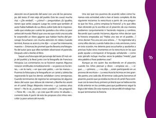 15 
atención era el parecido del autor con uno de los persona-jes 
del texto: El más viejo del pueblo. Esto les causó mucha 
risa. —¿De verdad?, —¿cómo?—, preguntaban. ¡Es igualito, 
tienen que verlo!, aseguré. Luego les conté que también el 
autor había hablado de sus libros, sobre todo de lo impresio-nado 
que estaba por cuánto les gustaba a los niños La peor 
señora del mundo. Platicó que una vez que visitó una escuela 
le sorprendió un títere gigante que habían hecho del per-sonaje. 
Escucharon con mucha atención mi relato. Cuando 
terminé, Aranza se acercó y me dijo —sí que fue interesante, 
maestra—. Entonces, les prometí que les llevaría una fotogra-fía 
del autor para que ellos también observaran el parecido. 
Después volví a leerles el libro. 
Saqué una fotocopia del personaje del texto (El más vie-jo 
del pueblo) y la llevé junto con la fotografía de Francisco 
Hinojosa. Los comentarios no se hicieron esperar. Algunos 
notaron similitudes inmediatamente —se parece en los len-tes, 
—en la nariz, —en que está pelón, —en las manos—. 
Pusimos la fotocopia y la fotografía en un cartel y Julieta iba 
registrando lo que los demás señalaban como semejanzas. 
Cuando terminamos de registrar las semejanzas, leí algunos 
datos del autor que obtuve de internet y Martha los anotó 
en el cartel. Diego Alejandro intervino —¿y cuántos años 
tiene? —No lo sé, ¿cuántos creen ustedes?—, les pregunté. 
—Tiene 40, —no, 60, —yo creo que 80 como mi abuela—, 
comentó Isela. A partir de esto les propuse a los niños rees-cribir 
La peor señora del mundo. 
Una vez que nos pusimos de acuerdo sobre cómo ha-ríamos 
esta actividad, volví a leer el texto completo. Al día 
siguiente iniciamos la reescritura a partir de una pregun-ta 
que les hice, ¿cómo empieza la historia?, y lo que ellos 
iban diciendo yo lo escribía en el pizarrón; de esa manera 
podíamos conjuntamente ir haciendo mejoras y cambios. 
Recuerdo que cuando iniciamos, algunos niños decían que 
la historia empezaba así: “Había una vez en el pueblo…”, 
otros decían: “Era una vez una señora…”. Yo registraba tal y 
como ellos decían, cuando había dos o más versiones, como 
en esta ocasión, me detenía para escucharlos y ayudarlos a 
precisar, hubo otros momentos en la reescritura en los que 
pude ayudar a enriquecer el lenguaje, señalando: —como 
este párrafo incluye muchas veces la palabra “miedo”, ¿qué 
otra palabra o frase podemos usar? 
Aunque yo era quien iba escribiendo en el pizarrón, 
cuando los niños piensan y dicen —empieza así… —si-gue…, 
—primero…, —no, dijo…, están participando en un 
proceso de escritura—. La reescritura la hicimos en tres gran-des 
partes, una cada día. Al terminar cada parte, borramos el 
pizarrón, puesto que ya estaba escrito en el cartel. Para conti-nuar 
con la reescritura, primero yo leía lo que se había escrito 
el día anterior en los carteles, para que pudiéramos seguir la 
lógica del relato. De esta manera se desarrolló el trabajo has-ta 
que terminamos la historia. 
 