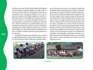 160 
muñecas, entre otros. El señor Ricardo (abuelo de Edgardo) 
mencionó que por lo general jugaban en la calle con los ni­ños 
de su barrio, las calles eran empedradas o de tierra y casi 
no pasaban carros; sus papás los dejaban ir al río con sus 
hermanos mayores y ahí también jugaban; en el jardín no 
había juegos como la resbaladilla, los columpios ni pasama­nos; 
por eso ellos, con un pedazo de madera de leña y con 
una soga, hacían un columpio y lo colgaban por lo general 
de un árbol de primavera. Le gustaba también jugar a las 
escondidas, pero sólo de día porque los papás los regañaban 
si jugaban por la noche, además les decían que a esa hora 
salía el diablo, y les daba miedo. Mencionó también que él 
tuvo un trompo y un balero, pero lo tenía que compartir con 
sus hermanos. 
La abuelita de Cristina narró que frente a su casa había 
un lugar llamado el billar y ahí los señores acudían a jugar a 
las cartas (baraja), los dados, al billar, pero realizaban apues­tas 
con dinero; por eso a ella y a sus amigas sus papás sólo 
las dejaban jugar en el día, porque en la noche era peligroso 
(por el lugar en mención); además les prohibían jugar apos­tando, 
si las descubrían les pegaban, pues la baraja y los da­dos 
eran “juegos malos”, su papá siempre le dijo que eran 
para los borrachos. A ella le gustaba la lotería, los listones, las 
damas chinas y un juego muy particular de nombre mamá 
culichi, en el que una niña era la mamá culichi y las demás se 
acercaban y le gritaban ese nombre, entonces la mamá las 
perseguía y a quien atrapara podía pegarles. Habló también 
del juego chinchi nagua arriba estoy; les platicó que en ese 
tiempo sólo lo jugaban los niños pero que a ella le gustaba 
mucho: un niño se tomaba de un árbol y sus compañeros se 
colocaban en fila, abrazados y agachados metiendo su ca­beza 
en las piernas del compañero, entonces un niño desde 
lejos corría y se subía sobre ellos, y así lo hacían otros más 
hasta que se caían. 
Las cebollitas 
 
