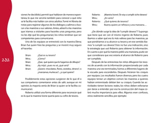 232 
siones he decidido); permití que hablaran de manera espon-tánea, 
lo que me serviría también para conocer a qué niño 
se le facilita más hablar con otros adultos. Tomé mi libreta de 
notas para registrar algunos de los diálogos y salimos a bus-car 
a las maestras a sus salones. Antes, advertí a las maestras 
que iríamos a visitarles para hacerles unas preguntas, pero 
no les dije qué les preguntarían; los niños tendrían que ser 
competentes para comunicarse. 
Uno de los equipos se entrevistó con la maestra Elena; 
Brian fue quien hizo las preguntas y se mostró muy seguro 
al hacerlas: 
Brian: ¿Qué es su tesoro? 
Mtra.: ¿Cómo? 
Brian: ¿Que, qué quiere que le hagamos de dibujos? 
Mtra.: ¡Ay mijo!...pues no sé, ¿qué será? 
Brian: ¿Quiere chocolates, flores, vestidos, dinero?, o 
¿manzanas, muñecas?... ¿o qué quiere? 
Posiblemente estas opciones surgieron de lo que él o 
sus compañeros comentaron antes de salir; aunque en mi 
opinión, la mayoría venía de Brian (a quien se le facilita co-municarse). 
Roberto utilizó una forma diferente para reconocer qué 
es lo que la maestra Ivone quería para su cofre de tesoro. 
Roberto: ¡Maestra Ivone! ¡Te voy a cumplir ocho deseos! 
Mtra.: ¿En serio? 
Roberto: ¿Qué quieres de tesoros? 
Mtra.: Bueno, quiero un refresco y una manzana… 
¿De dónde surge la idea de “cumplir deseos”? Supongo 
que tiene que ver con el mismo ingenio de Roberto, pues 
íbamos a saber qué era lo más valioso para las maestras, ya 
que pondríamos a su alcance su tesoro y en ese sentido íba-mos 
“a cumplir sus deseos”. Esto no fue una indicación, sino 
la estrategia que usó Roberto para obtener la información. 
En cuanto a por qué la maestra pidió una manzana, pudo ser 
que considerara que eso estaría al alcance de Roberto para 
ser cumplido. 
Después de las entrevistas los niños dibujaron los teso-ros 
de acuerdo con la información proporcionada por cada 
maestra; una vez terminados, fuimos a diferentes lugares de 
la escuela para esconderlos. Después hicieron los croquis 
por equipos. Los resultados fueron diversos, pero los cuatro 
equipos tenían un objetivo común: las maestras a quienes 
habían entrevistado debían leer su croquis. Cuando las ac-tividades 
tienen lectores reales, los niños deben esforzarse 
por darse a entender: por eso la construcción del mapa co-bró 
mucha importancia para ellos. Algunos eran confusos, 
otros realmente sencillos, por ejemplo: 
 
