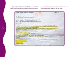 26 
Después de unos días, Francisco Hinojosa nos contestó. 
Cuando leí la respuesta todos estábamos realmente conten-tos 
y emocionados, por supuesto que quien quería saltar 
de gusto era yo. Esta es la carta que nos envió. 
 