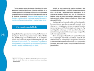 332 
En fin, deseaba propiciar un espacio en el que las niñas 
y los niños hablaran de las cosas y/o situaciones que en su 
casa, en la escuela u otros espacios les resultaran agradables, 
desagradables e incómodas. Así promovería el desarrollo de 
la siguiente competencia Reconoce situaciones que en la 
familia o en otro contexto le provocan agrado, bienestar, te-mor, 
desconfianza o intranquilidad y expresa lo que siente. 
Un comienzo fallido 
Les pedí a los niños que se sentaran en el piso formando un 
círculo para observarnos y escucharnos al hablar.1 Mi idea 
era identificar algunas manifestaciones de la competen-cia 
con la que trabajaba, específicamente aquella que dice 
Comenta las sensaciones y los sentimientos (agradables o 
desagradables) que le generan algunas personas que ha co-nocido 
o algunas experiencias que ha vivido. 
1 El grupo está formado por 10 niños y 16 niñas de entre cinco años y me-dio 
y seis años de edad; en los dos años anteriores fueron atendidos por 
otra profesora. 
Así que les pedí comentar lo que les agradaba o des-agradaba 
de las personas o cosas que pasaban diariamente 
en la casa, la calle y la escuela. Luego realizaríamos las si-guientes 
actividades: elaborar una lista de coincidencias, 
indagar sobre personas que pueden ayudarnos en caso 
de emergencia, peligro, etcétera, y finalmente elaborar una 
agenda telefónica. 
Realicé un primer intento de hablar con los niños sobre 
los actos violentos que observamos, nadie contestó: se mi-raban 
unos a otros, jugaban con sus manos, cuchicheaban 
con sus compañeros. Más todavía: ¡tú quieres que te diga 
que mis padres pelean y yo no te lo voy a decir!, algo así me 
contestó César. ¡Frustración! No siempre lo que uno planifica 
es de interés para los niños. 
Ahora pienso que el obstáculo para que los niños habla-ran 
fue la consigna presentada. Escudada en la idea de con-ceder 
libertad a los niños para que escogieran el espacio del 
cual hablar me hizo advertir estos errores: una consigna mal 
planteada, demasiado amplia y una actividad poco atractiva 
para los niños. 
 