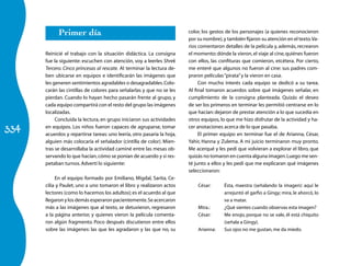 334 
Primer día 
Reinicié el trabajo con la situación didáctica. La consigna 
fue la siguiente: escuchen con atención, voy a leerles Shrek 
Tercero. Cinco princesas al rescate. Al terminar la lectura de-ben 
ubicarse en equipos e identificarán las imágenes que 
les generen sentimientos agradables o desagradables. Colo-carán 
las cintillas de colores para señalarlas y que no se les 
pierdan. Cuando lo hayan hecho pasarán frente al grupo, y 
cada equipo compartirá con el resto del grupo las imágenes 
localizadas. 
Concluida la lectura, en grupo iniciaron sus actividades 
en equipos. Los niños fueron capaces de agruparse, tomar 
acuerdos y repartirse tareas: uno leería, otro pasaría la hoja, 
alguien más colocaría el señalador (cintilla de color). Mien-tras 
se desarrollaba la actividad caminé entre las mesas ob-servando 
lo que hacían, cómo se ponían de acuerdo y si res-petaban 
turnos. Advertí lo siguiente: 
En el equipo formado por Emiliano, Migdal, Sarita, Ce-cilia 
y Paulet, uno a uno tomaron el libro y realizaron actos 
lectores (como lo hacemos los adultos); es el acuerdo al que 
llegaron y los demás esperaron pacientemente. Se acercaron 
más a las imágenes que al texto, se detuvieron, regresaron 
a la página anterior, y quienes vieron la película comenta-ron 
algún fragmento. Poco después discutieron entre ellos 
sobre las imágenes: las que les agradaron y las que no, su 
color, los gestos de los personajes (a quienes reconocieron 
por su nombre), y también fijaron su atención en el texto. Va-rios 
comentaron detalles de la película y, además, recrearon 
el momento: dónde la vieron, el viaje al cine, quiénes fueron 
con ellos, las confituras que comieron, etcétera. Por cierto, 
me enteré que algunos no fueron al cine: sus padres com-praron 
películas “pirata” y la vieron en casa. 
Con mucho interés cada equipo se dedicó a su tarea. 
Al final tomaron acuerdos sobre qué imágenes señalar, en 
cumplimiento de la consigna planteada. Quizás el deseo 
de ser los primeros en terminar les permitió centrarse en lo 
que hacían: dejaron de prestar atención a lo que sucedía en 
otros equipos, lo que me hizo disfrutar de la actividad y ha-cer 
anotaciones acerca de lo que pasaba. 
El primer equipo en terminar fue el de Arianna, César, 
Yahir, Hanna y Zulema. A mi juicio terminaron muy pronto. 
Me acerqué y les pedí que volvieran a explorar el libro, que 
quizás no tomaron en cuenta alguna imagen. Luego me sen-té 
junto a ellos y les pedí que me explicaran qué imágenes 
seleccionaron: 
César: Ésta, maestra (señalando la imagen): aquí le 
arrejuntó el garfio a Gingy; mira, le ahorcó, lo 
va a matar. 
Mtra.: ¿Qué sientes cuando observas esta imagen? 
César: Me enojo, porque no se vale, él está chiquito 
(señala a Gingy). 
Arianna: Sus ojos no me gustan, me da miedo. 
 
