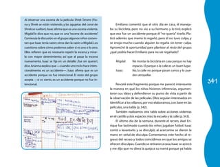 341 
Al observar una escena de la película Shrek Tercero (Fio-na 
y Shrek se están vistiendo, y las agujetas del corsé de 
Shrek se sueltan), Isaac afirma que es una escena violenta. 
Migdal le dice que no, que es una “escena de accidente”. 
Comienza la discusión en el grupo: algunos niños comen-tan 
que Isaac tenía razón; otros dan la razón a Migdal. Los 
cuestiono sobre cómo podemos saber si es uno o lo otro. 
Ellos refieren que es necesario repetir la escena y mirar-la 
con mayor detenimiento; así que al pasar la escena 
nuevamente, Isaac se fija en un detalle: ¡fue sin querer!, 
dice. Arianna explica que —cuando uno no lo hace inten-cionalmente, 
es un accidente—. Isaac afirma que es un 
accidente porque no fue intencional. El resto del grupo 
acepta —sí es cierto, es un accidente porque no fue in-tencional. 
Emiliano comentó que el otro día en casa, él maneja-ba 
su bicicleta, pero no vio a su hermano y lo tiró; explicó 
que eso fue un accidente porque él “no quería” tirarlo. Pla-ticó 
además que mamá lo regañó, pero él no tuvo culpa, y 
se enoja mucho cuando alguien lo regaña sin tener culpa. 
Aproveché la oportunidad para plantear al resto del grupo: 
¿qué podría hacer Emiliano para no ser regañado? 
Migdal: No montar la bicicleta en casa porque no hay 
espacio. El parque o la calle es un buen lugar. 
Isaac: No, la calle no porque pasan carros y lo pue-den 
atropellar. 
Rescaté este fragmento porque me pareció interesante 
la manera en que los niños hicieron inferencias, argumen-taron 
sus ideas y defendieron su punto de vista a partir de 
la observación de las películas. Ellos seguían interesados en 
identificar a los villanos, por eso elaboramos, con base en las 
películas, una tabla (p. 342). 
También realizamos otra tabla sobre acciones violentas 
en el castillo y dos espacios más: la escuela y la calle (p. 343). 
El último día de la semana, durante el recreo, Axel En-rique 
fue lastimado cuando los niños jugaban futbol. Isaac 
corrió a levantarlo y se disculpó; al acercarme se dieron la 
mano en señal de disculpa. Comentamos este hecho al re-greso 
del recreo y todos coincidimos en que los amigos se 
ofrecen disculpas. Cuando se retiraron a casa, Isaac se acercó 
y me dijo que no diera la queja a su mamá porque ya había 
 