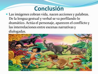 Conclusión
 Las imágenes cobran vida, nacen acciones y palabras.
De la lengua gestual y verbal se va perfilando lo
dramático. Actúa el personaje, aparecen el conflicto y
las interrelaciones entre escenas narrativas y
dialogadas.
 