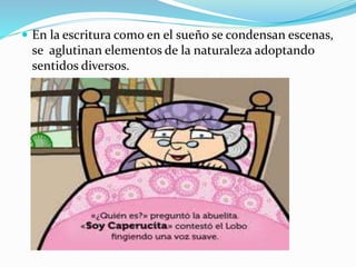  En la escritura como en el sueño se condensan escenas,
se aglutinan elementos de la naturaleza adoptando
sentidos diversos.
 