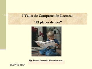 05/27/15 15:01
Mg. Tomás Serquén Montehermozo
I Taller de Comprensión Lectora:
“El placer de leer”
 