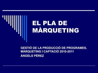 EL PLA DE MÀRQUETING GESTIÓ DE LA PRODUCCIÓ DE PROGRAMES, MÀRQUETING I CAPTACIÓ 2010-2011 ÀNGELS PÉREZ 