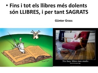 • Fins i tot els llibres més dolents
són LLIBRES, i per tant SAGRATS
Günter Grass
 