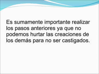 Es sumamente importante realizar los pasos anteriores ya que no podemos hurtar las creaciones de los demás para no ser castigados. 