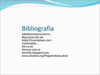 Bibliografía caleidoscopionocturno... blog.pucp.edu.pe felipe19.wordpress.com creaticaltda...  bib.us.es elsonar.com.ar serchito.blogspot.com www.eduteca.org/PlagioIndiana.php3 