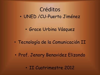 Créditos
  • UNED /CU-Puerto Jiménez

     • Grace Urbina Vásquez

• Tecnología de la Comunicación II

• Prof. Jenory Benavidez Elizondo

     • II Cuatrimestre 2012
 