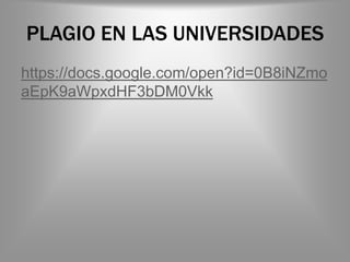 PLAGIO EN LAS UNIVERSIDADES
https://docs.google.com/open?id=0B8iNZmo
aEpK9aWpxdHF3bDM0Vkk
 