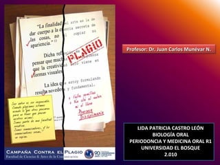 Profesor: Dr. Juan Carlos Munévar N.




    LIDA PATRICIA CASTRO LEÓN
          BIOLOGÍA ORAL
 PERIODONCIA Y MEDICINA ORAL R1
      UNIVERSIDAD EL BOSQUE
               2.010
 