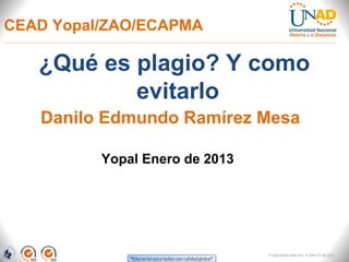 CEAD Yopal/ZAO/ECAPMA

   ¿Qué es plagio? Y como
           evitarlo
   Danilo Edmundo Ramírez Mesa

          Yopal Enero de 2013




                                FI-GQ-GCMU-004-015 V. 000-27-08-2011
 