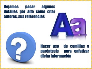 Dejamos pasar algunos
detalles por alto como citar
autores, sus referencias
Hacer uso de comillas y
paréntesis para enfatizar
dicha información
 