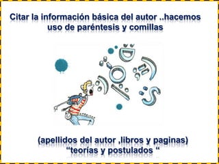 Citar la información básica del autor ..hacemos
uso de paréntesis y comillas
(apellidos del autor ,libros y paginas)
“teorías y postulados “
 