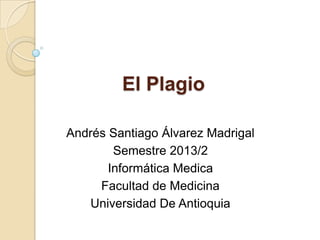 El Plagio
Andrés Santiago Álvarez Madrigal
Semestre 2013/2
Informática Medica
Facultad de Medicina
Universidad De Antioquia
 