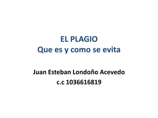 EL PLAGIO
Que es y como se evita
Juan Esteban Londoño Acevedo
c.c 1036616819
 