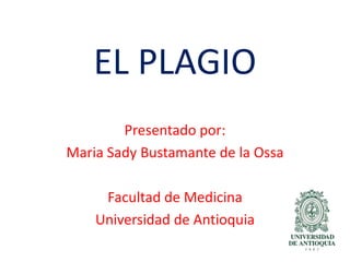 EL PLAGIO
Presentado por:
Maria Sady Bustamante de la Ossa
Facultad de Medicina
Universidad de Antioquia
 