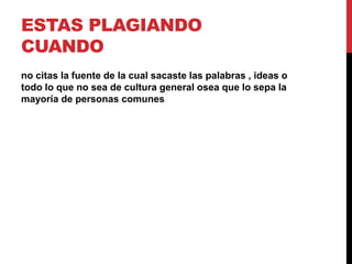 ESTAS PLAGIANDO
CUANDO
no citas la fuente de la cual sacaste las palabras , ideas o
todo lo que no sea de cultura general osea que lo sepa la
mayoría de personas comunes
 