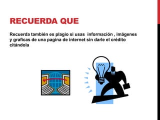 RECUERDA QUE
Recuerda también es plagio si usas información , imágenes
y graficas de una pagina de internet sin darle el crédito
citándola
 