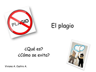 El plagio
¿Qué es?
¿Cómo se evita?
Viviana A. Castro A.
 