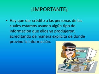 ¡IMPORTANTE¡
• Hay que dar crédito a las personas de las
cuales estamos usando algún tipo de
información que ellos ya produjeron,
acreditando de manera explícita de donde
provino la información.
 