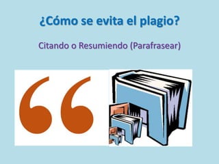 ¿Cómo se evita el plagio?
Citando o Resumiendo (Parafrasear)
 
