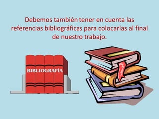 Debemos también tener en cuenta las
referencias bibliográficas para colocarlas al final
de nuestro trabajo.
 