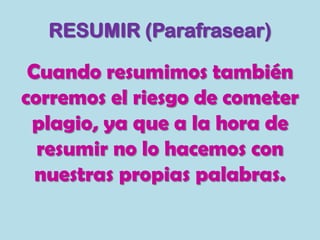 RESUMIR (Parafrasear)
Cuando resumimos también
corremos el riesgo de cometer
plagio, ya que a la hora de
resumir no lo hacemos con
nuestras propias palabras.
 