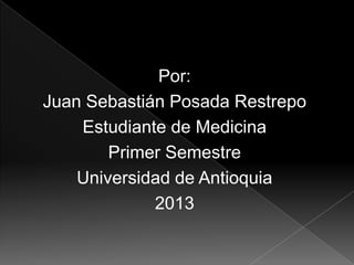 Por:
Juan Sebastián Posada Restrepo
Estudiante de Medicina
Primer Semestre
Universidad de Antioquia
2013
 