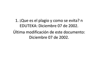 1. ¡Que es el plagio y como se evita? n
EDUTEKA: Diciembre 07 de 2002.
Última modificación de este documento:
Diciembre 07 de 2002.