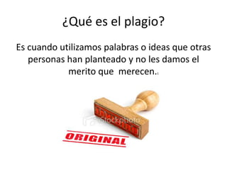 ¿Qué es el plagio?
Es cuando utilizamos palabras o ideas que otras
personas han planteado y no les damos el
merito que merecen.1