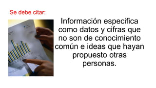 Se debe citar:
Información especifica
como datos y cifras que
no son de conocimiento
común e ideas que hayan
propuesto otras
personas.
 