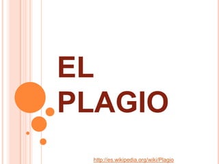 EL
PLAGIO
http://es.wikipedia.org/wiki/Plagio
 