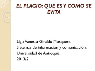 EL PLAGIO: QUE ES Y COMO SE
EVITA
LigiaVanessa Giraldo Mosquera.
Sistemas de información y comunicación.
Universidad de Antioquia.
2013/2
 