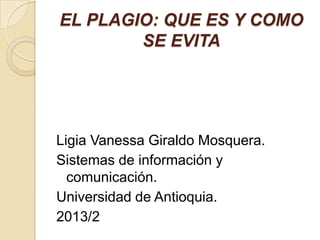 EL PLAGIO: QUE ES Y COMO
SE EVITA
Ligia Vanessa Giraldo Mosquera.
Sistemas de información y
comunicación.
Universidad de Antioquia.
2013/2
 