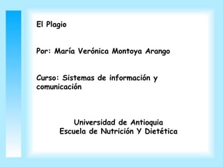 El Plagio
Por: María Verónica Montoya Arango
Curso: Sistemas de información y
comunicación
Universidad de Antioquia
Escuela de Nutrición Y Dietética
 