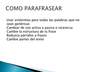 Usar sinónimos para todas las palabras que no
sean genéricas
Cambiar de voz activa a pasiva o viceversa
Cambie la estructura de la frase
Reduzca párrafos a frases
Cambie partes del texto
 