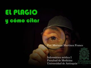 EL PLAGIO
y cómo citar
Por: Mariana Martínez Franco
Informática médica I
Facultad de Medicina
Universidad de Antioquia
 