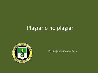 Plagiar o no plagiar
Por: Alejandro Casallas Parra
 