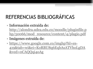 REFERENCIAS BIBLIOGRÁFICAS
• Información extraída de:
http://alondra.udea.edu.co/moodle/pluginfile.p
hp/50066/mod_resource/content/4/plagio.pdf
• Imágenes extraída de:
• https://www.google.com.co/imghp?hl=es-
419&tab=wi&ei=KoRBU8q6EqbAsATVhoLgDA
&ved=0CAQQqi4oAg