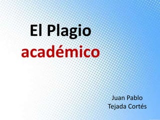 El Plagio
académico
Juan Pablo
Tejada Cortés
 